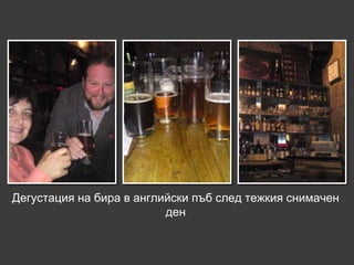 Дегустация на бира в английски пъб след тежкия снимачен
                          ден
 