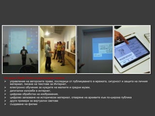 На курса Digital Extra се разгледаха темите:
 управление на авторските права, последици от публикуването в мрежата, сигурност и защита на личния
    материал, писане на текстове за Интернет,
 електронно обучение за нуждите на малките и средни музеи,
 дигитални изложби в интернет,
 цифрова обработка на изображения,
 цифрово запазване на исторически материал, отваряне на архивите към по-широка публика
 други примери за виртуални светове
 създаване на филми
 