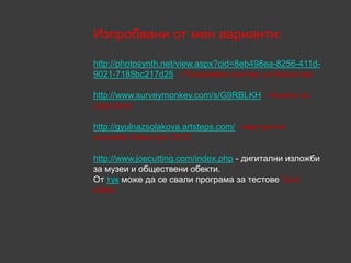 Изпробвани от мен варианти:

http://photosynth.net/view.aspx?cid=8eb498ea-8256-411d-
9021-7185bc217d25 – Панорамен изглед на Ковънтри

http://www.surveymonkey.com/s/G9RBLKH - Анкета за
родители

http://gyulnazsolakova.artsteps.com/ - виртуална
изложба Ковънтри 2012

http://www.joecutting.com/index.php - дигитални изложби
за музеи и обществени обекти.
От тук може да се свали програма за тестове Quiz
editor.
 
