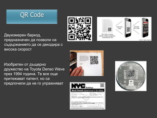 Двуизмерен баркод,
предназначен да позволи на
съдържанието да се декодира с
висока скорост


Изобретен от дъщерно
дружество на Toyota Denso Wave
през 1994 година. Те все още
притежават патент, но са
предпочели да не го упражняват
 