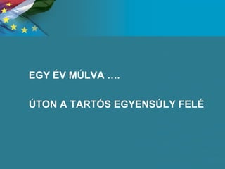 EGY ÉV MÚLVA …. ÚTON A TARTÓS EGYENSÚLY FELÉ 