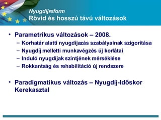 ܲíڴǰ Rövid és hosszú távú változások Parametrikus változások – 2008. Korhatár alatti nyugdíjazás szabályainak szigorítása Nyugdíj melletti munkavégzés új korlátai Induló nyugdíjak szintjének mérséklése Rokkantság és rehabilitáció új rendszere Paradigmatikus változás – Nyugdíj-Időskor Kerekasztal 