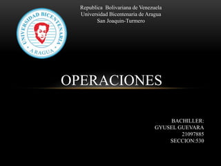 Republica Bolivariana de Venezuela
Universidad Bicentenaria de Aragua
San Joaquin-Turmero
OPERACIONES
BACHILLER:
GYUSEL GUEVARA
21097885
SECCION:530
 