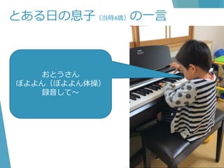 とある日の息子（当時4歳）の一言
おとうさん
ぼよよん（ぼよよん体操）
録音して～
 
