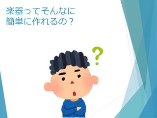 楽器ってそんなに
簡単に作れるの？
 