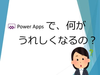 で、何が
うれしくなるの？
Power Apps
 