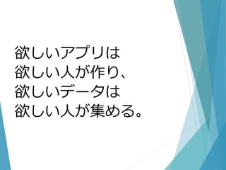 欲しいアプリは
欲しい人が作り、
欲しいデータは
欲しい人が集める。
 