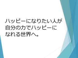 ハッピーになりたい人が
自分の力でハッピーに
なれる世界へ。
 