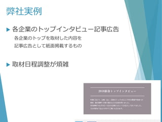 弊社実例
 各企業のトップインタビュー記事広告
各企業のトップを取材した内容を
記事広告として紙面掲載するもの
 取材日程調整が煩雑
 