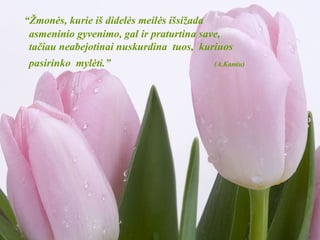 “ Žmonės, kurie iš didelės meilės išsižada asmeninio gyvenimo, gal ir praturtina save, tačiau neabejotinai nuskurdina  tuos,  kuriuos  pasirinko  mylėti.”   (A.Kamiu) 