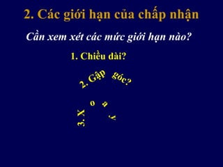 2. Các giới hạn của chấp nhận
Cần xem xét các mức giới hạn nào?
1. Chiều dài?
2. Gập góc?3.X
o a
y
 