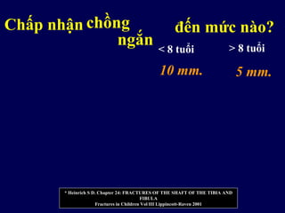 < 8 tuổi > 8 tuổi
Chấp nhận
* Heinrich S D. Chapter 24: FRACTURES OF THE SHAFT OF THE TIBIA AND
FIBULA
Fractures in Children Vol III Lippincott-Raven 2001
chồng
ngắn
đến mức nào?
10 mm. 5 mm.
 