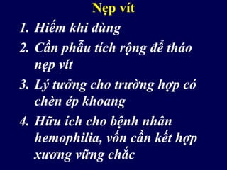 Nẹp vít
1. Hiếm khi dùng
2. Cần phẫu tích rộng để tháo
nẹp vít
3. Lý tưởng cho trường hợp có
chèn ép khoang
4. Hữu ích cho bệnh nhân
hemophilia, vốn cần kết hợp
xương vững chắc
 