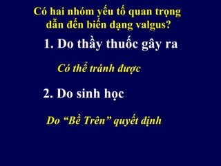 Có hai nhóm yếu tố quan trọng
dẫn đến biến dạng valgus?
1. Do thầy thuốc gây ra
Có thể tránh được
Do “Bề Trên” quyết định
2. Do sinh học
 