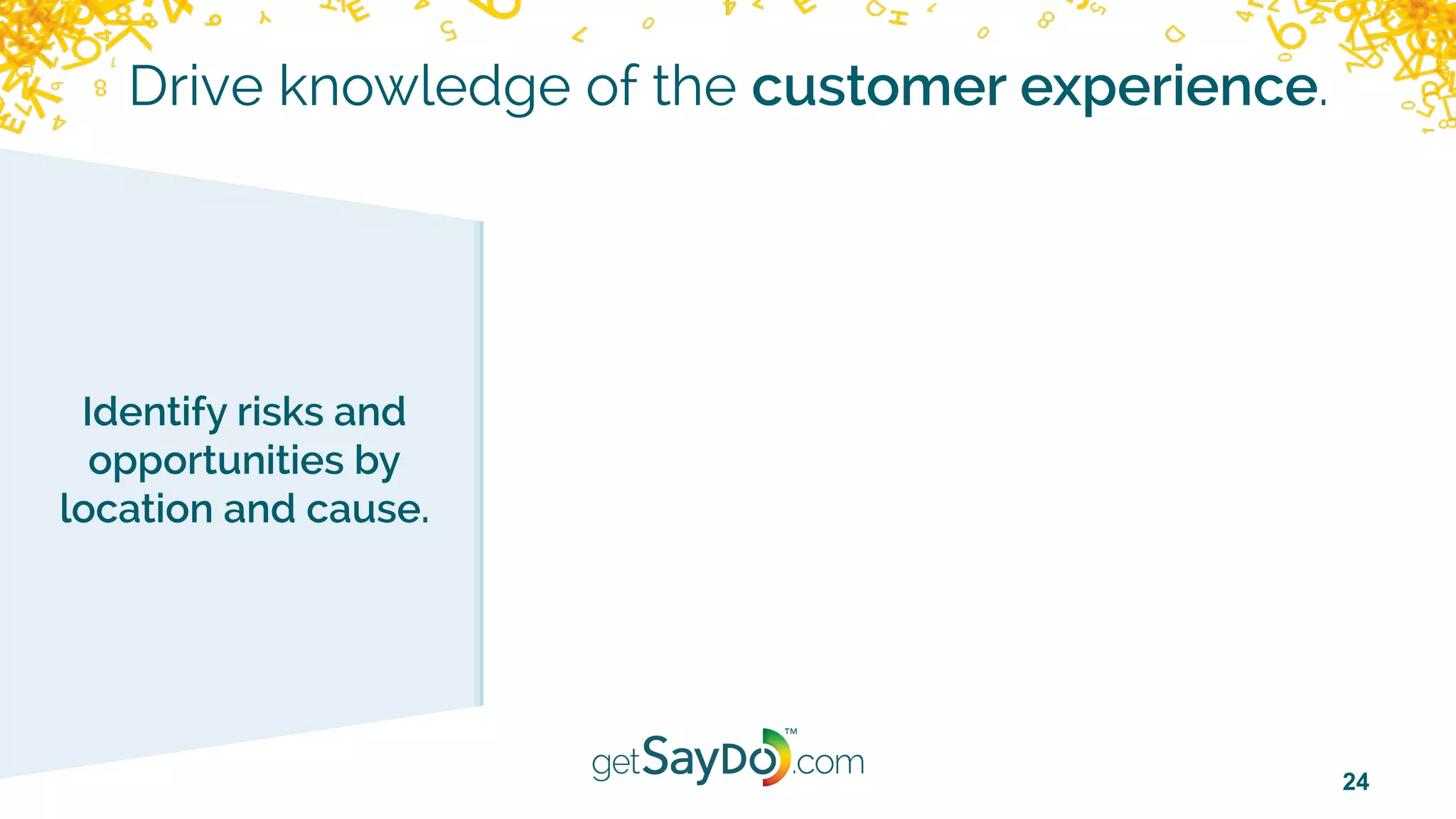 24
Drive knowledge of the customer experience.
Identify risks and
opportunities by
location and cause.
 