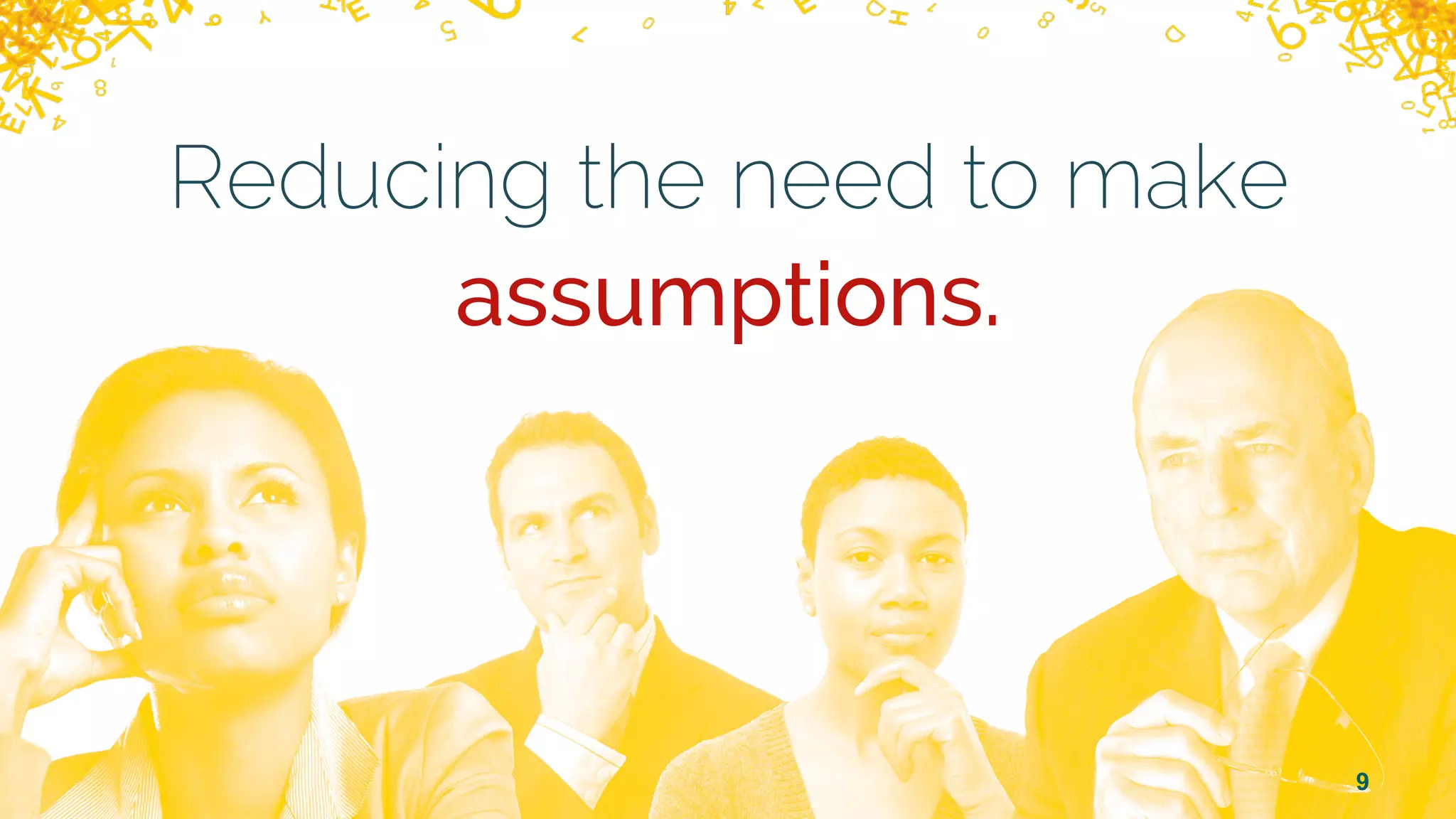 9
Reducing the need to make
assumptions.
 