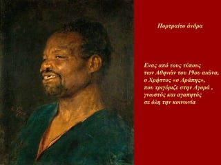 Πορτραίτο άνδρα Ενας από τους τύπους  των Αθηνών του 19ου αιώνα,  ο Χρήστος «ο Αράπης»,  που τριγύριζε στην Αγορά  , γνωστός και αγαπητός  σε όλη την κοινωνία  
