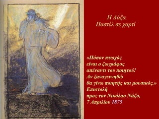 Η Δόξα Παστέλ σε χαρτί   «Πόσον πτωχός  είναι ο ζωγράφος  απέναντι του ποιητού!  Αν ξαναγεννηθώ  θα γίνω ποιητής και μουσικός.»  Επιστολή  προς τον Νικόλαο Νάζο,  7 Απριλίου  1875   