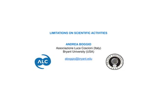 LIMITATIONS ON SCIENTIFIC ACTIVITIES
ANDREA BOGGIO
Associazione Luca Coscioni (Italy)
Bryant University (USA)
aboggio@bryant.edu
 