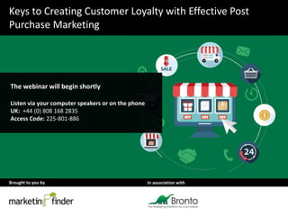 Brought to you by In association with
Keys to Creating Customer Loyalty with Effective Post
Purchase Marketing
The webinar will begin shortly
Listen via your computer speakers or on the phone
UK: +44 (0) 808 168 2835
Access Code: 225-801-886
 