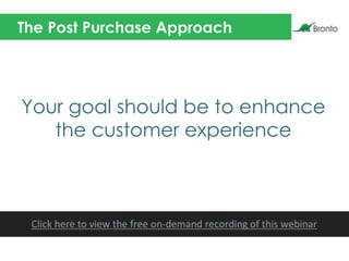 The Post Purchase Approach
Your goal should be to enhance
the customer experience
 