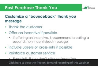 Post Purchase Thank You
Customize a “bounceback” thank you
message
• Thank the customer
• Offer an incentive if possible
•...