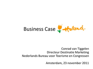 Business Case


                           Conrad van Tiggelen
                Directeur Destinatie Marketing
Nederlands Bureau voor Toerisme en Congressen

                Amsterdam, 23 november 2011
 