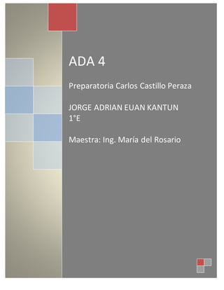 ADA 4
Preparatoria Carlos Castillo Peraza
JORGE ADRIAN EUAN KANTUN
1°E
Maestra: Ing. María del Rosario
 