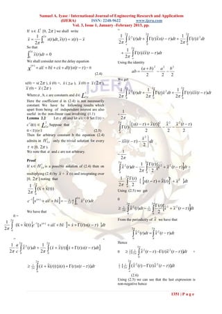 Samuel A. Iyase / International Journal of Engineering Research and Applications
                                                       (IJERA)             ISSN: 2248-9622         www.ijera.com
                                                               Vol. 3, Issue 1, January -February 2013, pp.
                           L1 [0, 2 ] we shall write
                      If x                                                                            =
                                                                                                               2                        2                                   2
                          1 2                                                                          1                                            1
                      x
                         2 0
                                 x(t )dt, ~(t )  x(t )  x                                                       ~ (t )dt   (t )~x(t   )dt  2  (t ) x dt
                                                                                                                   
                                                                                                                   x2                                          2
                                          x                                                                                          x
                                                                                                       2        o            0                        0
                      So that                                                                                             2
                                                                                                              1
                                                                                                                           (t ) x~(t   )dt
                          2
                                                                                                           
                      0
                               ~ (t ) dt  0
                               x                                                                             2           o
                                                                                                                                   x
                      We shall consider next the delay equation                                        Using the identity
                                     a  b  cx  d (t ) x(t   ) = 0
                           ( iv )
                      x                 x     x                                                                                    ( a  b)
                                                                                                                                               2
                                                                                                                                               a2 b2
                                                                                                                          ab                   
                                                                                           (2.4)                                        2      2   2
                                                                                                       We get
                     x(0) = x( 2 ), x (0) =,
                                                               x ( 2 ),  (0) =  ( 2 ),
                                                                         x        x                   =
                      (0) =  ( 2 )
                      x         x                                                                       1
                                                                                                               2
                                                                                                                               1
                                                                                                                                              2
                                                                                                                                                              1
                                                                                                                                                                         2

                                                                                                                  ~ (t )dt  2
                                                                                                                   
                                                                                                                   x2                          (t ) x dt  2  (t ) x~(t   )dt
                                                                                                                                                           2
                      Where a , b, c are constants and d 
                                                                                 1                                                                                       x
                                                                              L 2                     2        0                            0                 0
                      Here the coefficient d in (2.4) is not necessarily
                      constant. We have he following results which
                      apart from being of independent interest are also
                      useful in the non-linear case involving (1.1)
                                                                                                            1
                                                                                                       +
                      Lemma 2.2        Let c ≠0 and let a/c < 0 Set Γ(t) =                                 2
                                                                                                       2                              
                      c-1d(t) 
                                                2
                                                                                                                [ x(t   )  ~(t )]2 ~ 2 ~ 2 (t   )
                                                                                                                               x        x    x
                                             L  Suppose that
                                                2
                                                                                                         
                                                                                                          (t )                          
                      0 < Γ(t)<1                               (2.5)                                    0
                                                                                                                           2             2       2
                      Then for arbitrary constant b the equation (2.4)
                                                                                                                         x2 
                                                                                                        x~(t   )  dt
                                                    1
                      admits in H 2 only the trivial solution for every                                     x
                        [0, 2 ).                                                                                       2
                      We note that a and c are not arbitrary.                                              1
                                                                                                       =
                                                                                                          2
                      Proof
                                                                                                                                                                         
                                                                                                       2                   2
                      If x  H 2 is a possible solution of (2.4) then on                                 ~ 2 (t )dt  1 (t ) ~ 2  ~ 2 (t   ) dt +
                                                                                                          
                                                                                                                             2 x x 
                                            1
                                                                                                          x
                                                                                                                      2 0
                      multiplying (2.4) by x + ~ (t) and integrating over
                                               x                                                        0


                                                                                                                                 x(t   )  ~(t )
                                                                                                                 2
                      [0, 2 ] noting that                                                                            (t )
                                                                                                                                                                    x 2 dt
                                                                                                        1
                                                                                                                                                             2
                                                                                                                                               x
                       1
                               2                                                                      2              2
                                    (x  x(t))
                                               ~                                                                   0

                      2            0
                                                                                                       Using (2.5) we get

                               
                      c 1 x (iv )  a  b   21
                                       x     x                       a
                                                                        
                                                                         2
                                                                              2 (t )dt
                                                                              x                        0

                                                                                                                                                                                  
                                                                      c o                                        2                           2
                                                                                                                                 (t ) ~ 2 ~ 2
                                                                                                                     x (t )dt  21
                                                                                                                                      
                                                                                                                                              
                                                                                                            1        ~2               x  x (t   ) dt
                                                                                                            2
                      We have that                                                                           0                0
                                                                                                                                  2
          0=
     2
                                                                                                                                
                                                                                                       From the periodicity of ~ we have that
                                                                                                                                x
              (x  ~(t) c 1[ x (iv )  a  b   x  (t ) x(t   ) dt
 1
2                
                   x                       x     x      
                                                                                                                          2                  2

                                                                                                                           x (t )dt   x (t   )dt
      0
                                                                                                                            
                                                                                                                            ~2           
                                                                                                                                         ~2
          =                                                                                        -                      0                   0
                2                                  2                                                 Hence
                                                     ( x  x (t ))x  (t ) x(t   )dt 
      1 a ~2             1
            (t )dt  2                                  
            x                                               ~                                                                 2
     2 c 0                                                                                                       [           ~
                                                                                                                                        (t   ) (t ) ~ 2 (t   )]dt
                                                                                                                      1 1            2
                                                    0                                                  0              2 2      x                        x                             +
                                                                                                                               0
                                    2                                                                              2

                                                                                                                       (x
                                                                                                                                           
                                                                                                                           ~ 2 (t )  (t ) ~ 2 (t   )]dt
                                        ( x  ~(t )){x(t )  (t ) x(t   )}dt
                                                                                                      1
                             1
                            2                  x                                                     2    [ 21                           x
                                        0                                                                             o
                                                                                                               (2.6)
                                                                                                       Using (2.5) we can see that the last expression is
                                                                                                       non-negative hence

                                                                                                                                                                   1351 | P a g e
 