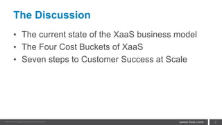 The Discussion
• The current state of the XaaS business model
• The Four Cost Buckets of XaaS
• Seven steps to Customer Success at Scale
2
 