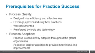 Prerequisites for Practice Success
• Process Quality:
– Design drives efficiency and effectiveness
– Leverages proven industry best practices
– Well documented
– Reinforced by tools and technology
• Process Adoption:
– Process is consistently adopted throughout the global
organization
– Feedback loop for adopters to provide innovations and
improvements
– Clear governance models 41
 
