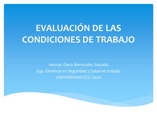 EVALUACIÓN DE LAS
CONDICIONES DE TRABAJO
Hernán Darío Bermúdez Salcedo
Esp. Gerencia en Seguridad y Salud en trabajo
UNIVERSIDAD ECCI 2020
 