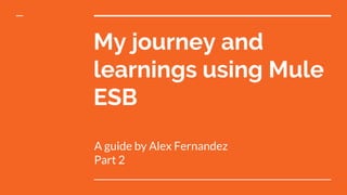 My journey and
learnings using Mule
ESB
A guide by Alex Fernandez
Part 2
 