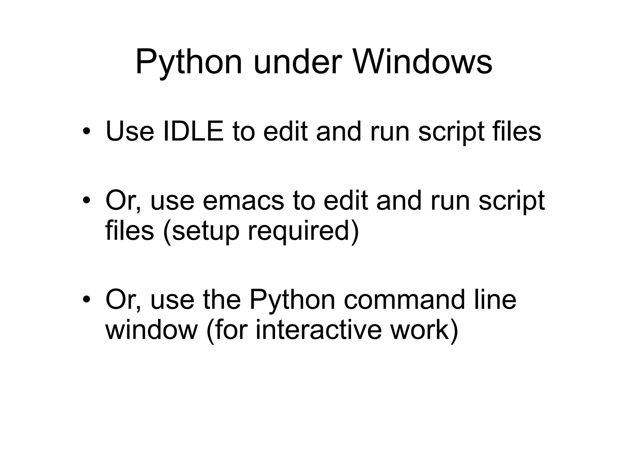 Python under Windows
• Use IDLE to edit and run script files
• Or, use emacs to edit and run script
files (setup required)
• Or, use the Python command line
window (for interactive work)
 