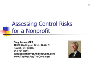 Assessing Control Risks
for a Nonprofit
Gary Zeune, CPA
10356 Wellington Blvd., Suite D
Powell, OH 43065
614-761-8911
gzfraud@TheProsAndTheCons.com
www.TheProsAndTheCons.com
v9
 