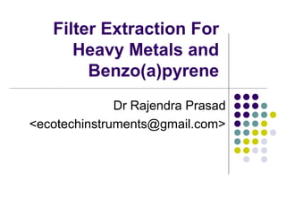 Filter Extraction For
Heavy Metals and
Benzo(a)pyrene
Dr Rajendra Prasad
<ecotechinstruments@gmail.com>
 