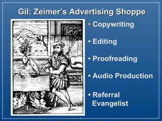 Gil: Zeimer’s Advertising ShoppeGil: Zeimer’s Advertising Shoppe
• Copywriting
• Editing
• Proofreading
• Audio Production
• Referral
Evangelist
 
