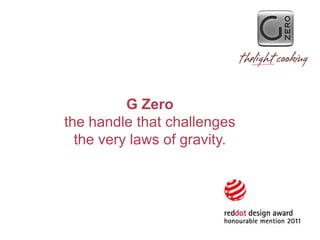G Zero
the handle that challenges
  the very laws of gravity.
 