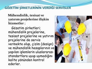 GÖZETİM ŞİRKETLERİNİN VERDİĞİ SERVİSLER
Mühendislik, tesisat ve
yatırım projelerine ilişkin
hizmetler ;
Gözetim şirketleri...