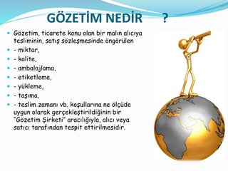 GÖZETİM NEDİR ?
 Gözetim, ticarete konu olan bir malın alıcıya
tesliminin, satış sözleşmesinde öngörülen
 - miktar,
 - ...