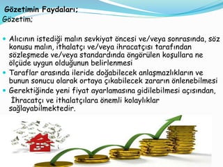 Gözetimin Faydaları;
Gözetim;
 Alıcının istediği malın sevkiyat öncesi ve/veya sonrasında, söz
konusu malın, ithalatçı ve...