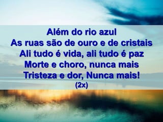 Além do rio azul
As ruas são de ouro e de cristais
Ali tudo é vida, ali tudo é paz
Morte e choro, nunca mais
Tristeza e dor, Nunca mais!
(2x)
 