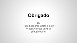 Obrigado
By
Hugo Leonardo Costa e Silva
WebDeveloper at Holis
@hugoleodev
 