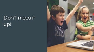 Don’t mess it
up!
 