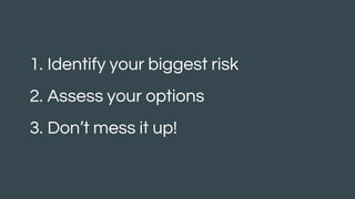 1. Identify your biggest risk
2. Assess your options
3. Don’t mess it up!
 