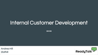Internal Customer Development
Andrea Hill
@afhill
 