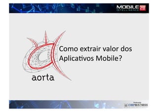 Como	
  extrair	
  valor	
  dos	
  
Aplica2vos	
  Mobile?	
  
 