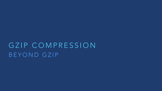 G Z I P C O M P R E S S I O N
B E Y O N D G Z I P
 