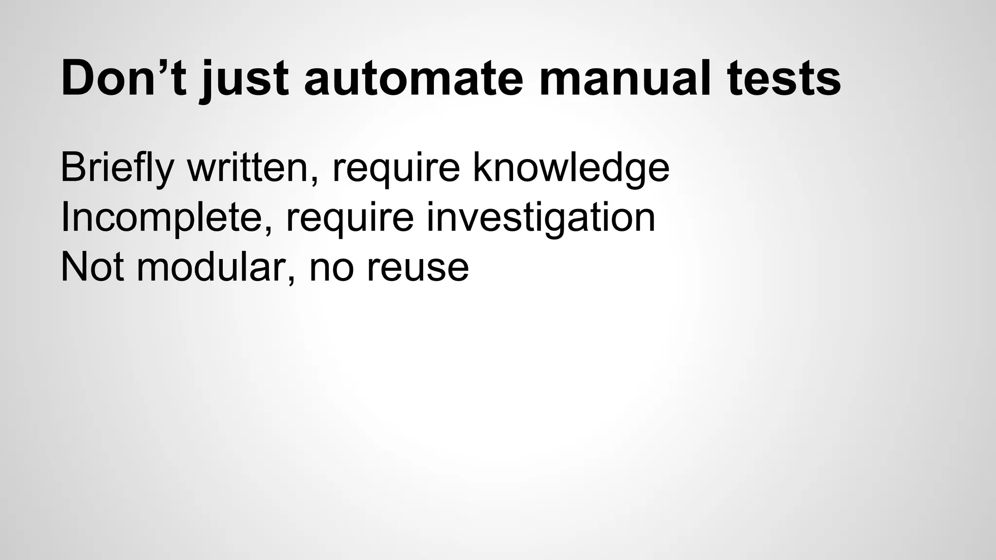 Don’t just automate manual tests
Briefly written, require knowledge
Incomplete, require investigation
Not modular, no reuse
 