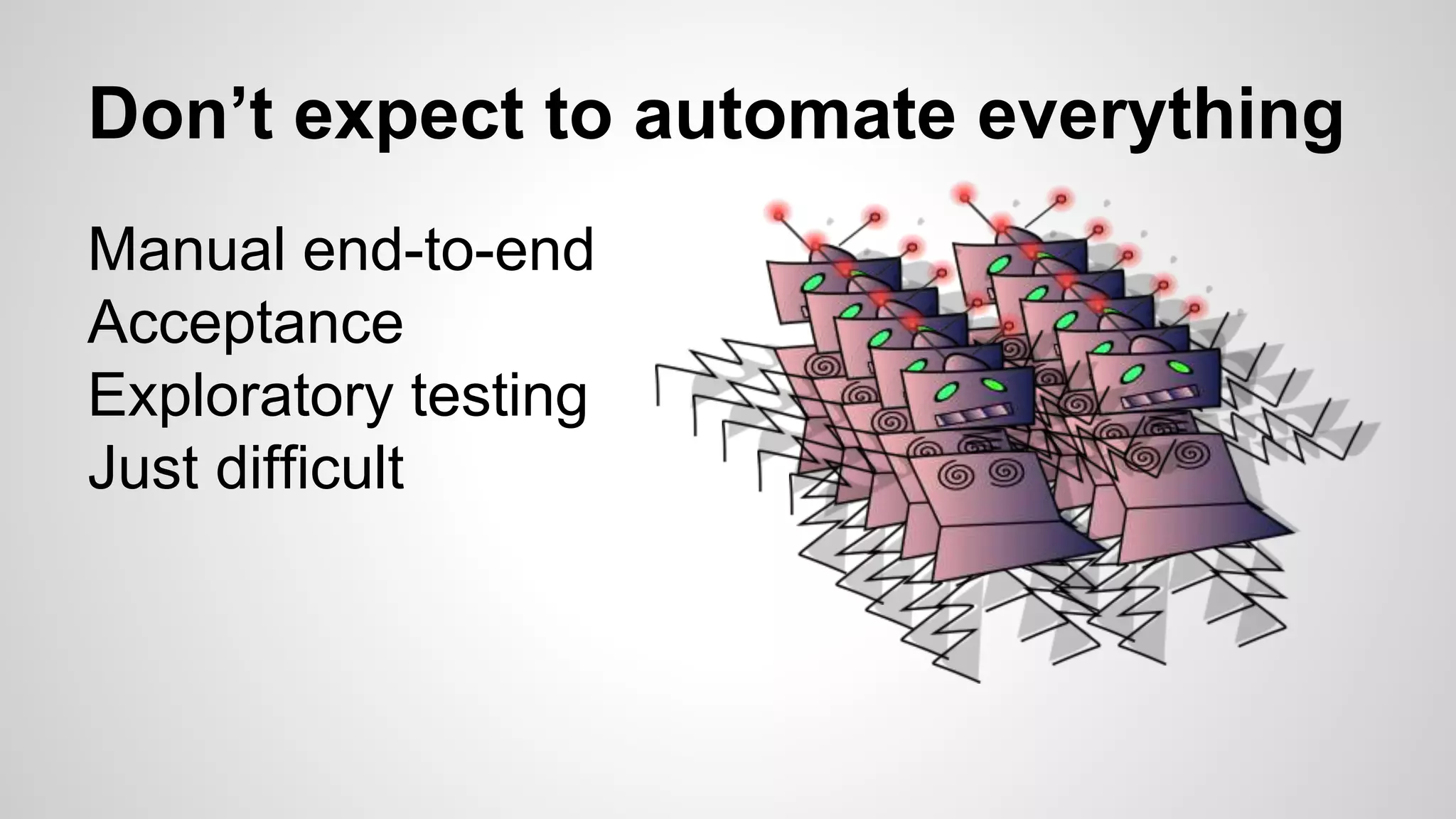 Don’t expect to automate everything
Manual end-to-end
Acceptance
Exploratory testing
Just difficult
 